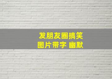 发朋友圈搞笑图片带字 幽默